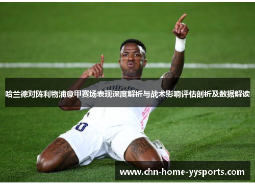 哈兰德对阵利物浦意甲赛场表现深度解析与战术影响评估剖析及数据解读