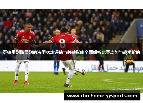 罗德里对阵曼联的法甲状态评估与关键影响全面解析比赛走势与战术价值