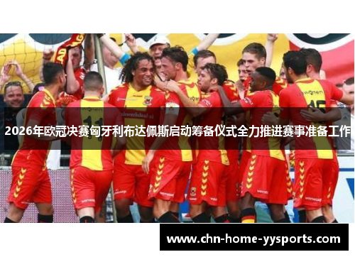 2026年欧冠决赛匈牙利布达佩斯启动筹备仪式全力推进赛事准备工作