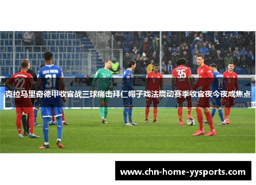 克拉马里奇德甲收官战三球痛击拜仁帽子戏法震动赛季收官夜今夜成焦点