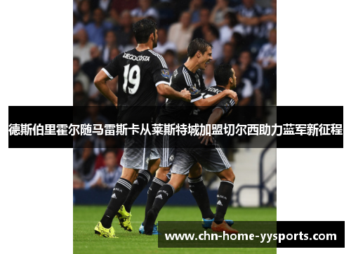 德斯伯里霍尔随马雷斯卡从莱斯特城加盟切尔西助力蓝军新征程
