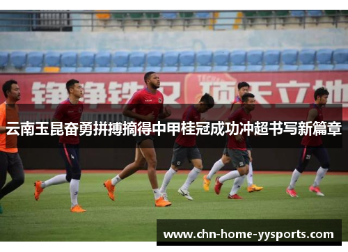 云南玉昆奋勇拼搏摘得中甲桂冠成功冲超书写新篇章 云南玉昆奋勇拼搏摘得中甲桂冠成功冲超书写新篇章