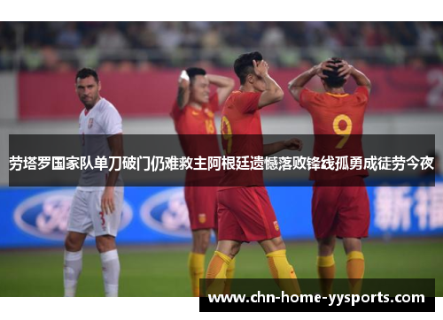 劳塔罗国家队单刀破门仍难救主阿根廷遗憾落败锋线孤勇成徒劳今夜