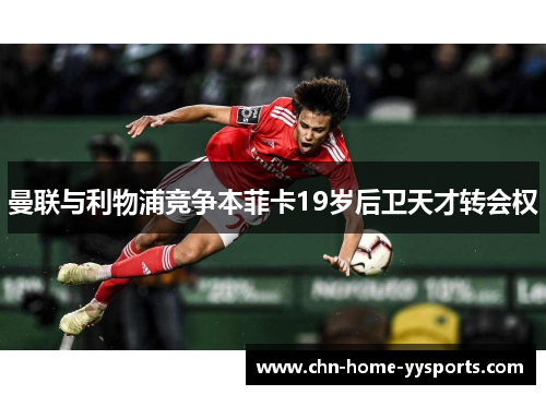 曼联与利物浦竞争本菲卡19岁后卫天才转会权