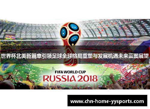 世界杯北美新篇章引领足球全球格局重塑与发展机遇未来蓝图展望