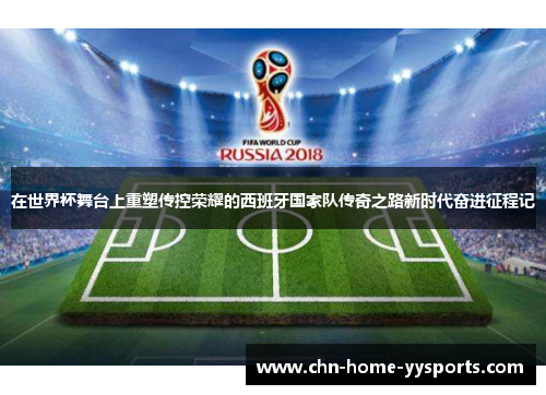 在世界杯舞台上重塑传控荣耀的西班牙国家队传奇之路新时代奋进征程记