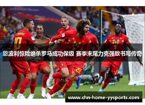 恩波利惊险绝杀罗马成功保级 赛季末尾力克强敌书写传奇 恩波利惊险绝杀罗马成功保级 赛季末尾力克强敌书写传奇