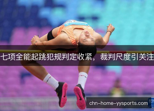 七项全能起跳犯规判定收紧,裁判尺度引关注 七项全能起跳犯规判定收紧,裁判尺度引关注